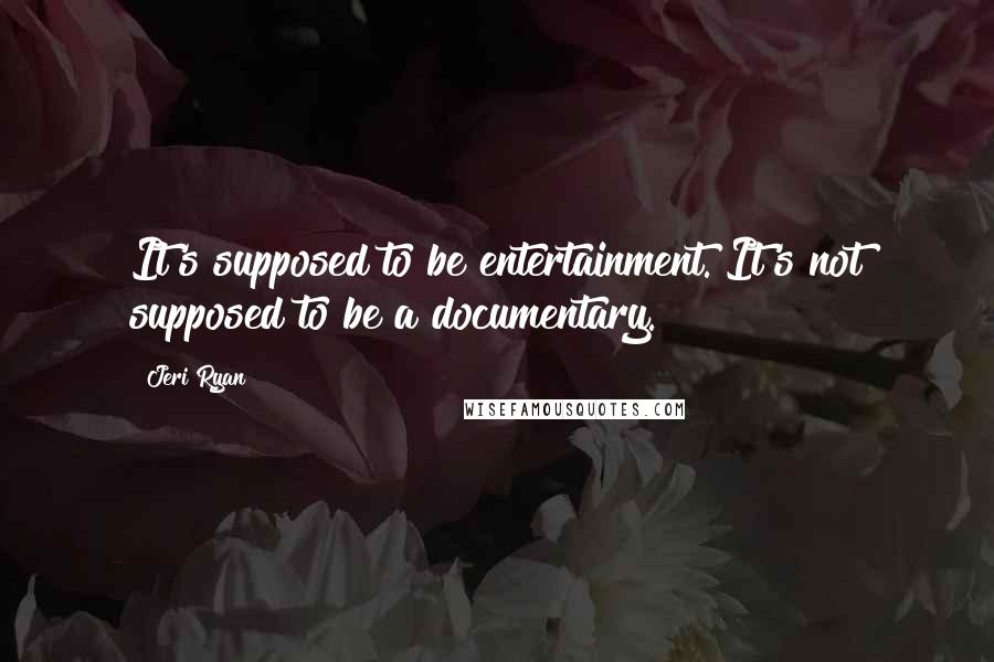 Jeri Ryan Quotes: It's supposed to be entertainment. It's not supposed to be a documentary.