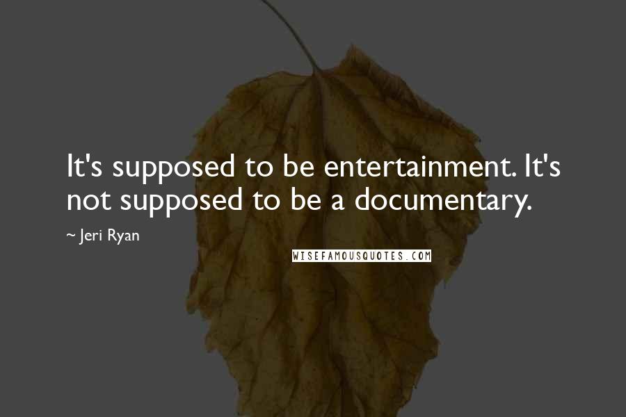 Jeri Ryan Quotes: It's supposed to be entertainment. It's not supposed to be a documentary.