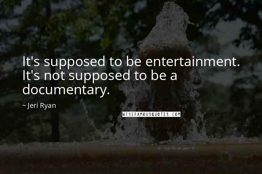 Jeri Ryan Quotes: It's supposed to be entertainment. It's not supposed to be a documentary.