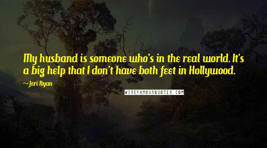 Jeri Ryan Quotes: My husband is someone who's in the real world. It's a big help that I don't have both feet in Hollywood.