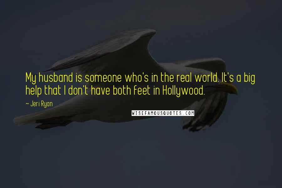 Jeri Ryan Quotes: My husband is someone who's in the real world. It's a big help that I don't have both feet in Hollywood.
