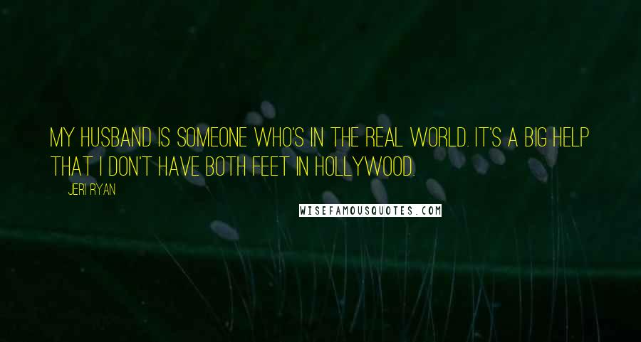Jeri Ryan Quotes: My husband is someone who's in the real world. It's a big help that I don't have both feet in Hollywood.