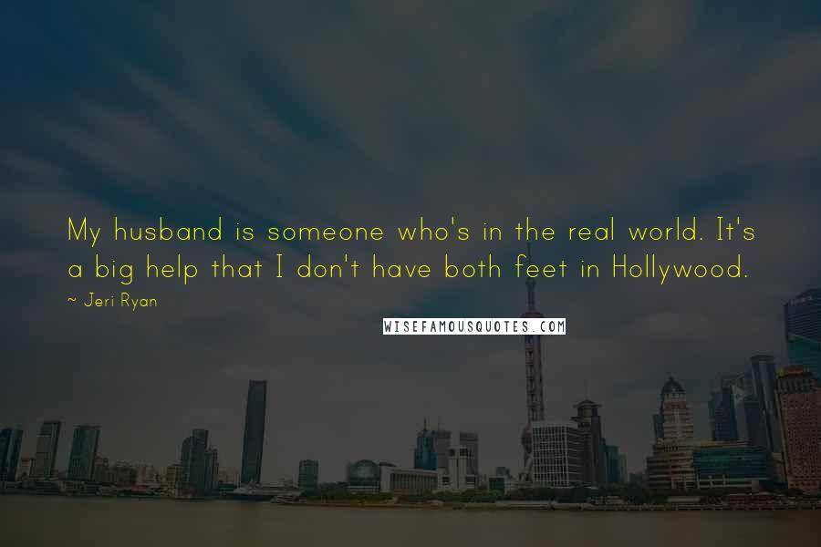 Jeri Ryan Quotes: My husband is someone who's in the real world. It's a big help that I don't have both feet in Hollywood.
