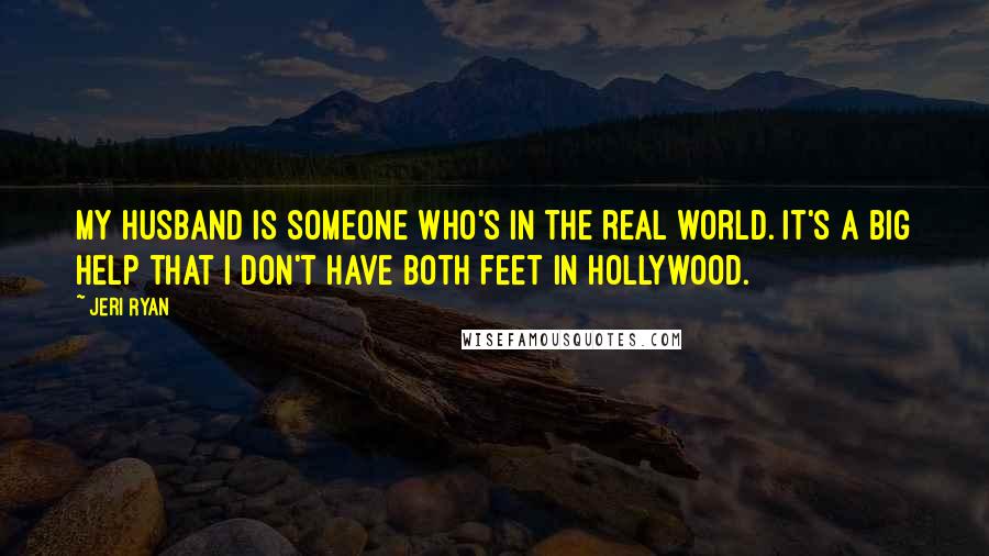 Jeri Ryan Quotes: My husband is someone who's in the real world. It's a big help that I don't have both feet in Hollywood.
