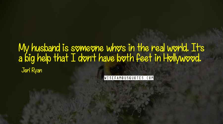 Jeri Ryan Quotes: My husband is someone who's in the real world. It's a big help that I don't have both feet in Hollywood.