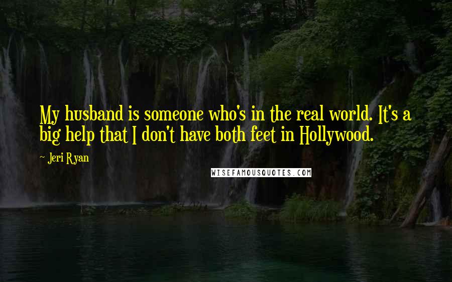Jeri Ryan Quotes: My husband is someone who's in the real world. It's a big help that I don't have both feet in Hollywood.