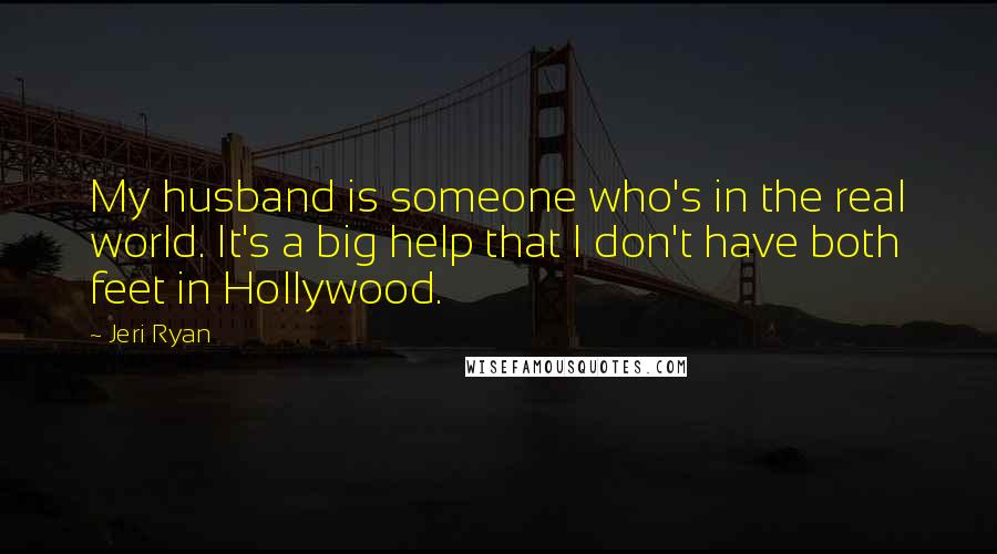 Jeri Ryan Quotes: My husband is someone who's in the real world. It's a big help that I don't have both feet in Hollywood.