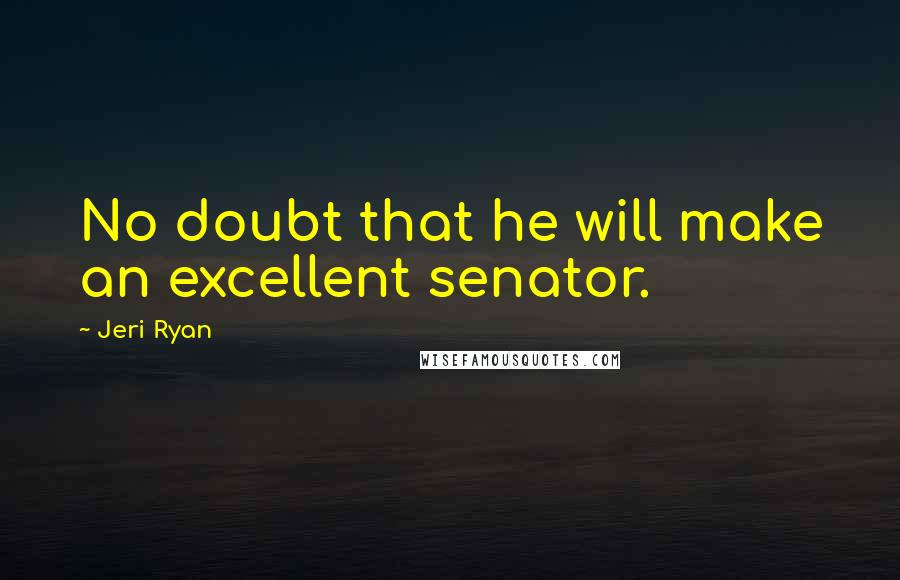 Jeri Ryan Quotes: No doubt that he will make an excellent senator.