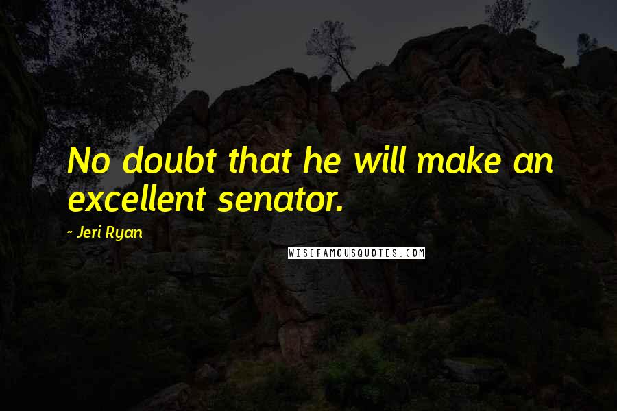 Jeri Ryan Quotes: No doubt that he will make an excellent senator.