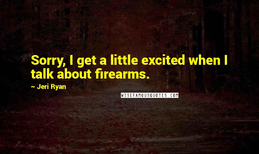 Jeri Ryan Quotes: Sorry, I get a little excited when I talk about firearms.