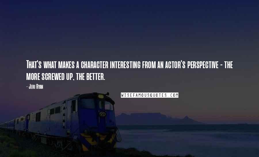 Jeri Ryan Quotes: That's what makes a character interesting from an actor's perspective - the more screwed up, the better.