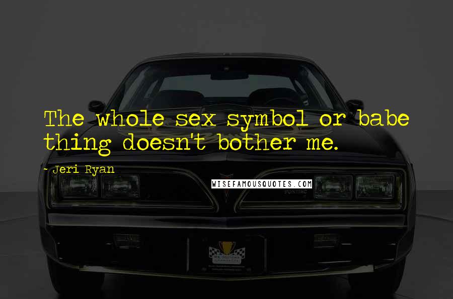 Jeri Ryan Quotes: The whole sex symbol or babe thing doesn't bother me.