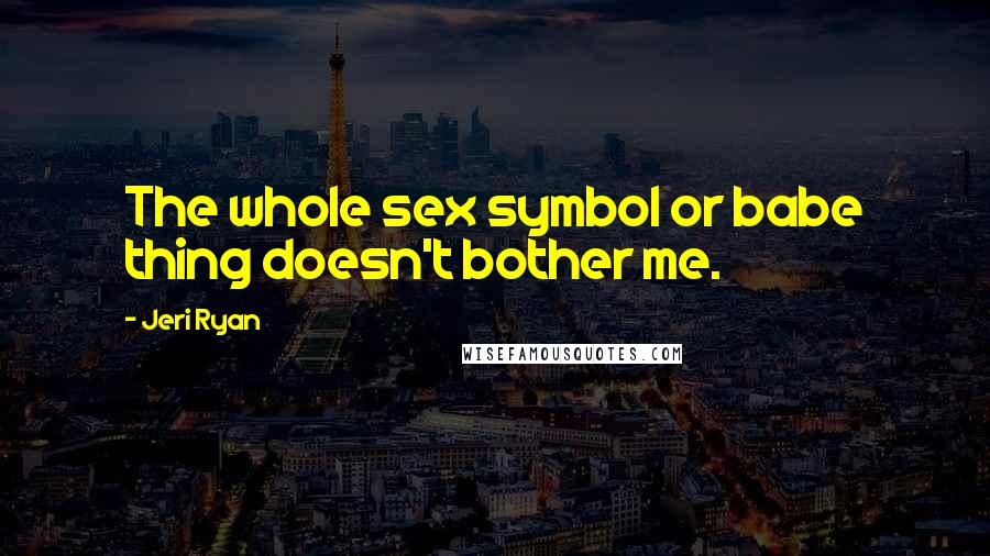 Jeri Ryan Quotes: The whole sex symbol or babe thing doesn't bother me.