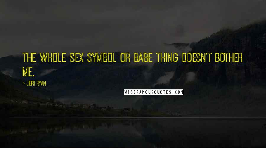 Jeri Ryan Quotes: The whole sex symbol or babe thing doesn't bother me.