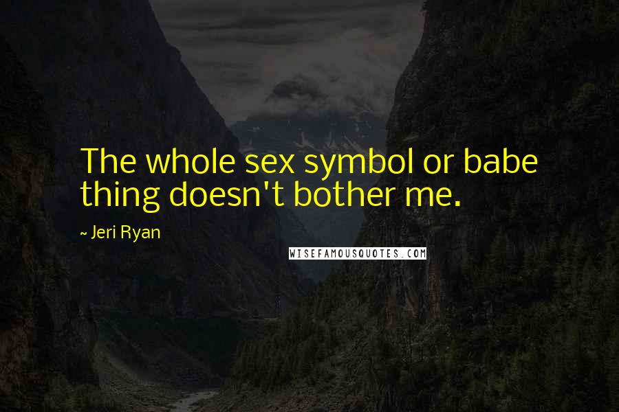 Jeri Ryan Quotes: The whole sex symbol or babe thing doesn't bother me.