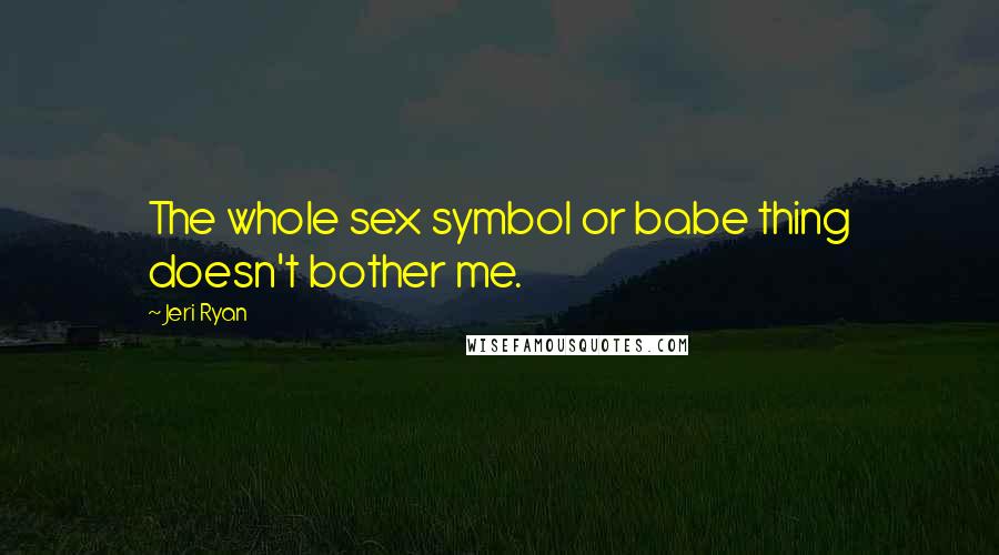 Jeri Ryan Quotes: The whole sex symbol or babe thing doesn't bother me.