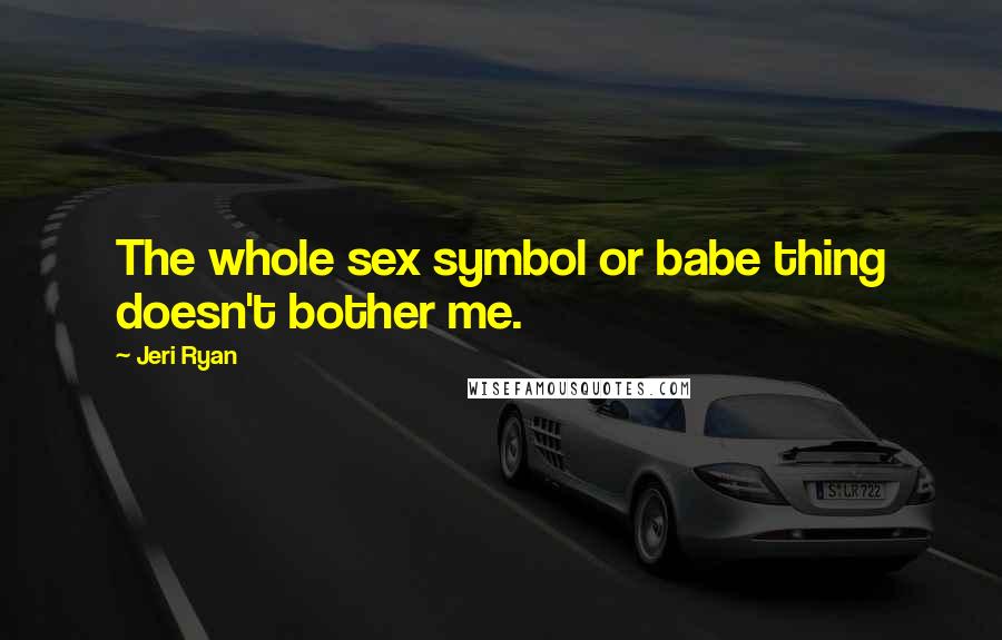 Jeri Ryan Quotes: The whole sex symbol or babe thing doesn't bother me.