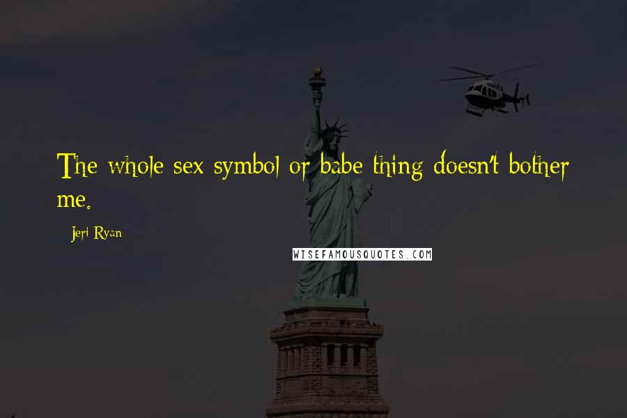 Jeri Ryan Quotes: The whole sex symbol or babe thing doesn't bother me.