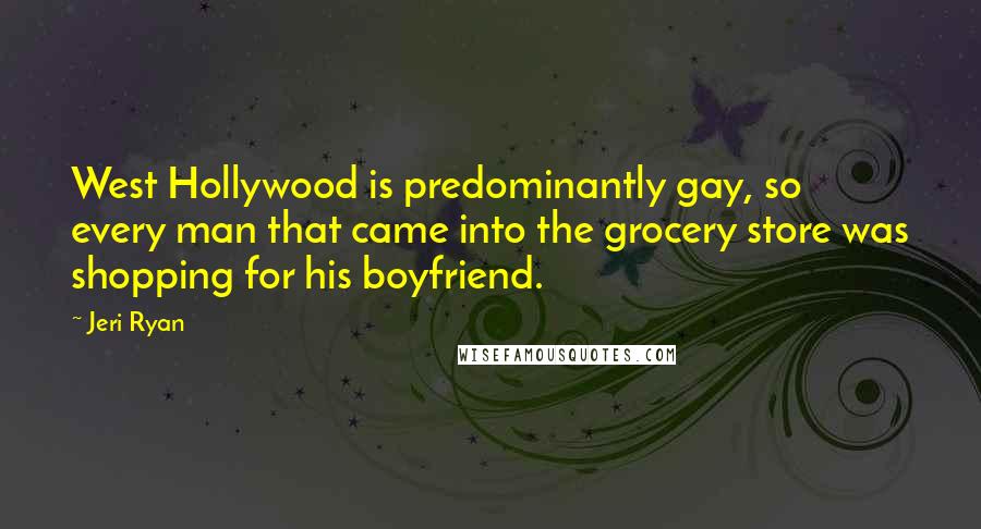 Jeri Ryan Quotes: West Hollywood is predominantly gay, so every man that came into the grocery store was shopping for his boyfriend.