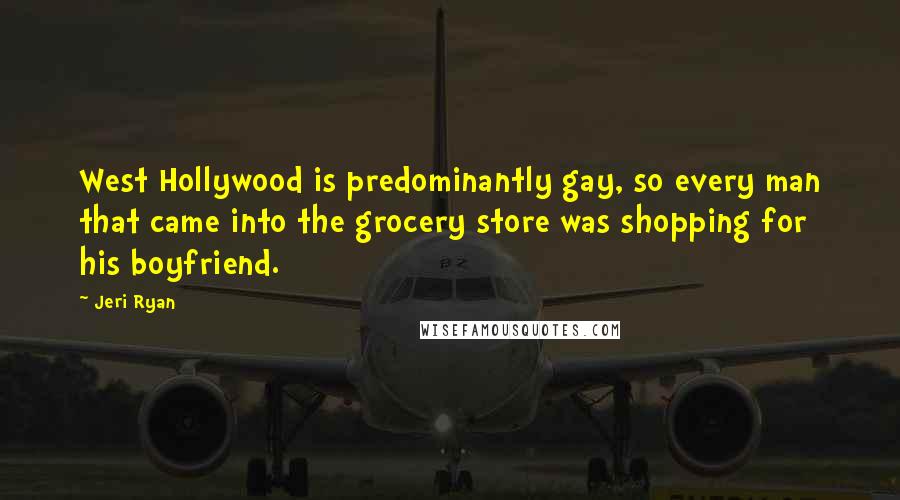 Jeri Ryan Quotes: West Hollywood is predominantly gay, so every man that came into the grocery store was shopping for his boyfriend.