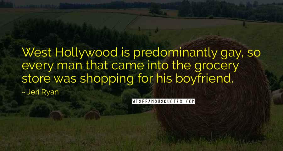 Jeri Ryan Quotes: West Hollywood is predominantly gay, so every man that came into the grocery store was shopping for his boyfriend.