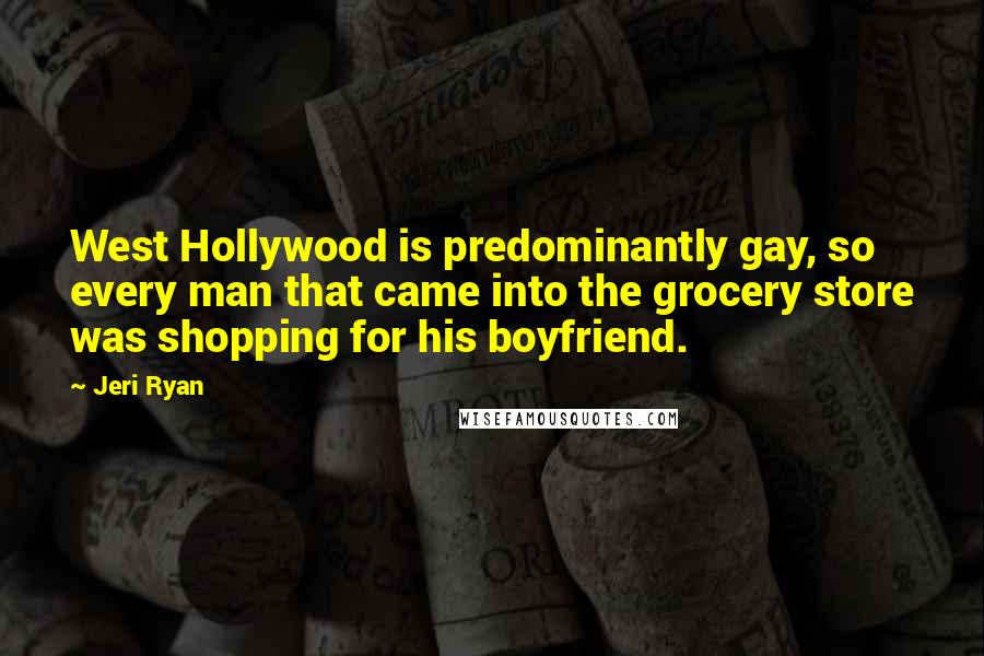 Jeri Ryan Quotes: West Hollywood is predominantly gay, so every man that came into the grocery store was shopping for his boyfriend.