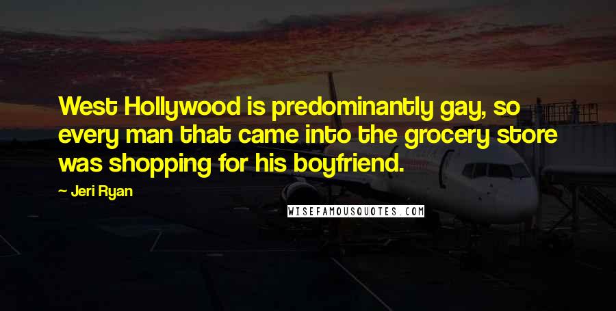 Jeri Ryan Quotes: West Hollywood is predominantly gay, so every man that came into the grocery store was shopping for his boyfriend.