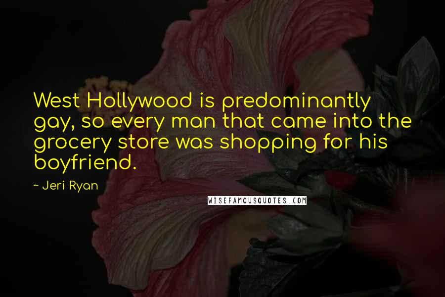 Jeri Ryan Quotes: West Hollywood is predominantly gay, so every man that came into the grocery store was shopping for his boyfriend.