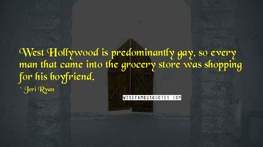 Jeri Ryan Quotes: West Hollywood is predominantly gay, so every man that came into the grocery store was shopping for his boyfriend.