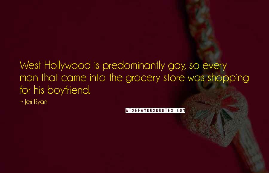 Jeri Ryan Quotes: West Hollywood is predominantly gay, so every man that came into the grocery store was shopping for his boyfriend.