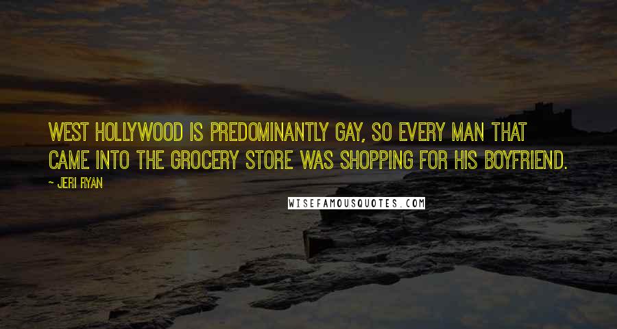 Jeri Ryan Quotes: West Hollywood is predominantly gay, so every man that came into the grocery store was shopping for his boyfriend.