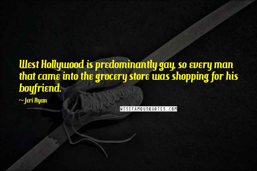 Jeri Ryan Quotes: West Hollywood is predominantly gay, so every man that came into the grocery store was shopping for his boyfriend.