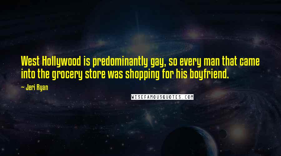 Jeri Ryan Quotes: West Hollywood is predominantly gay, so every man that came into the grocery store was shopping for his boyfriend.