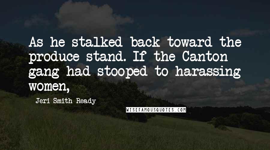 Jeri Smith-Ready Quotes: As he stalked back toward the produce stand. If the Canton gang had stooped to harassing women,