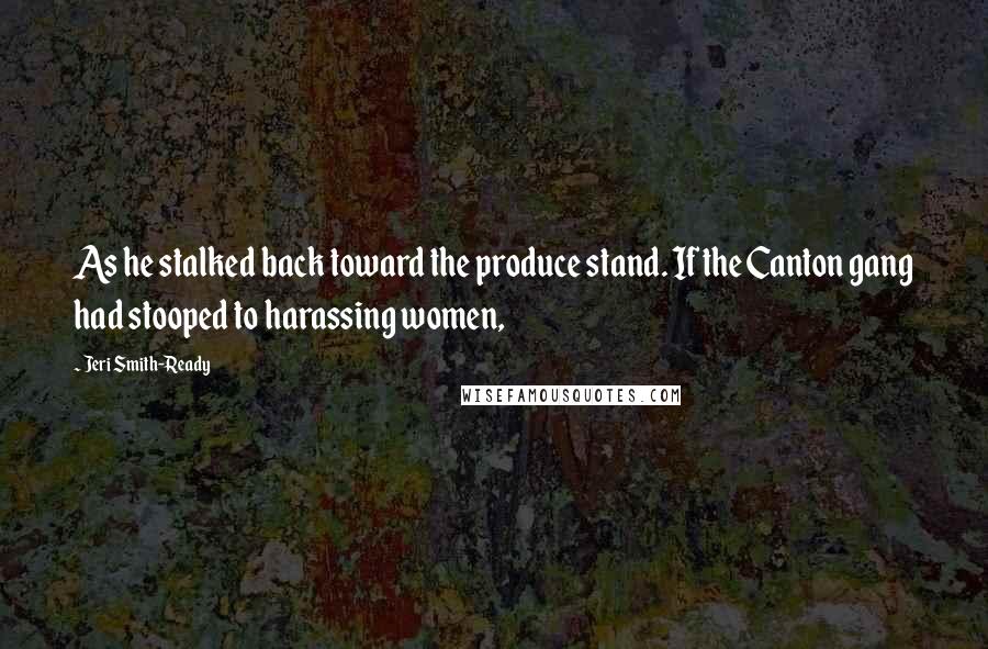 Jeri Smith-Ready Quotes: As he stalked back toward the produce stand. If the Canton gang had stooped to harassing women,