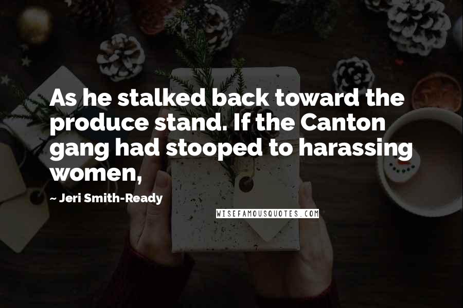 Jeri Smith-Ready Quotes: As he stalked back toward the produce stand. If the Canton gang had stooped to harassing women,