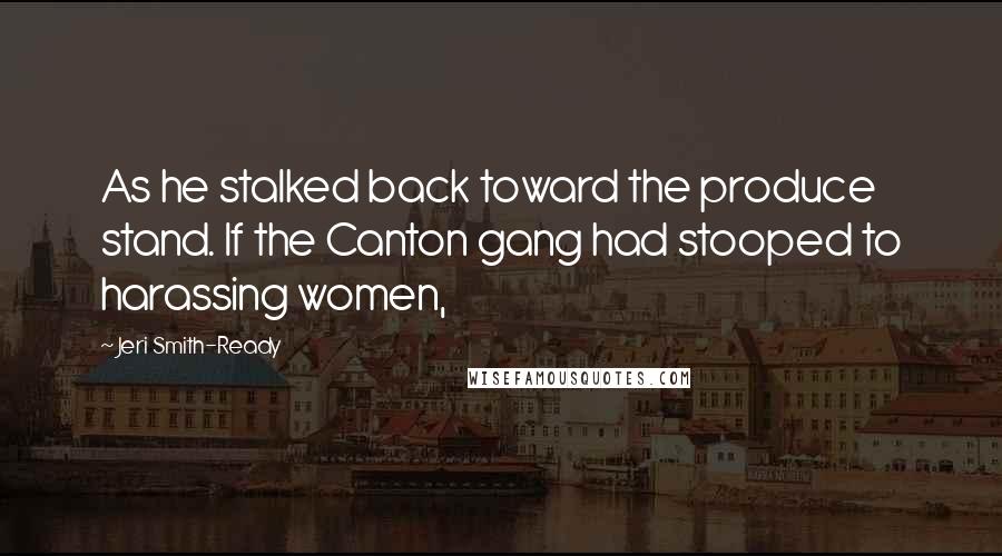 Jeri Smith-Ready Quotes: As he stalked back toward the produce stand. If the Canton gang had stooped to harassing women,