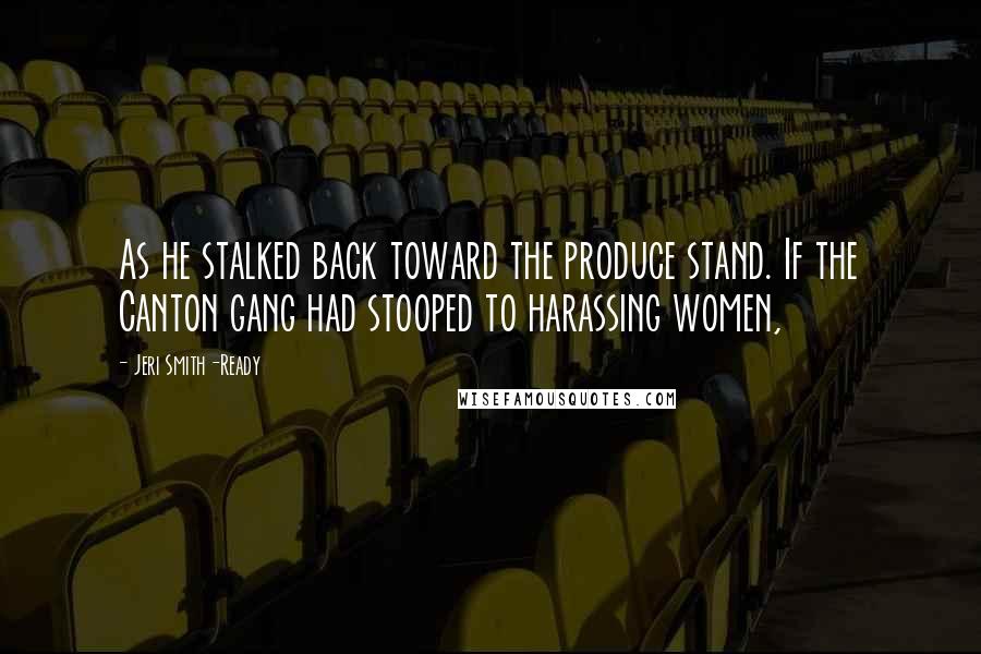 Jeri Smith-Ready Quotes: As he stalked back toward the produce stand. If the Canton gang had stooped to harassing women,