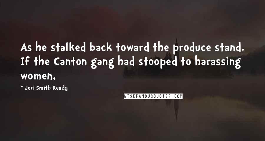 Jeri Smith-Ready Quotes: As he stalked back toward the produce stand. If the Canton gang had stooped to harassing women,