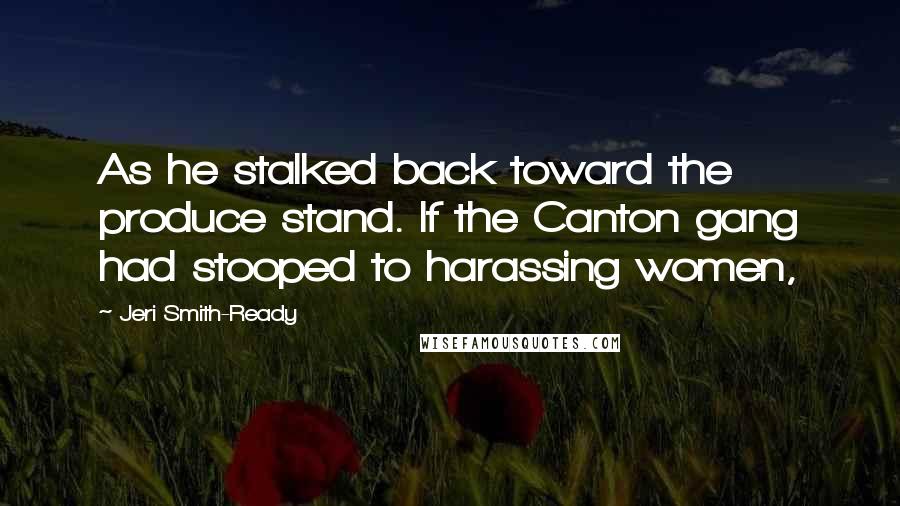 Jeri Smith-Ready Quotes: As he stalked back toward the produce stand. If the Canton gang had stooped to harassing women,