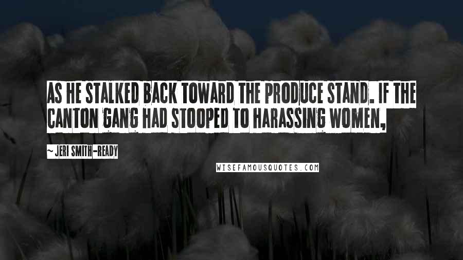 Jeri Smith-Ready Quotes: As he stalked back toward the produce stand. If the Canton gang had stooped to harassing women,