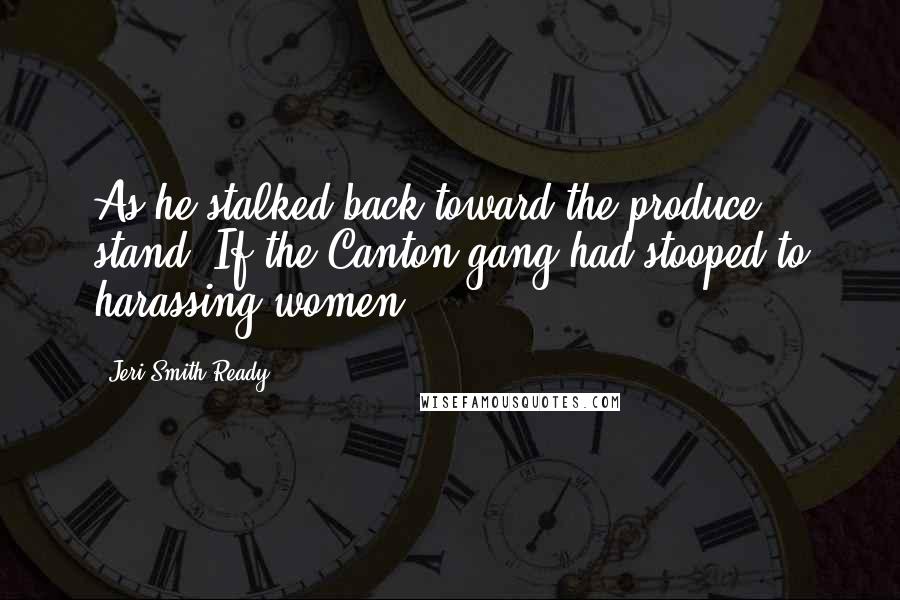 Jeri Smith-Ready Quotes: As he stalked back toward the produce stand. If the Canton gang had stooped to harassing women,