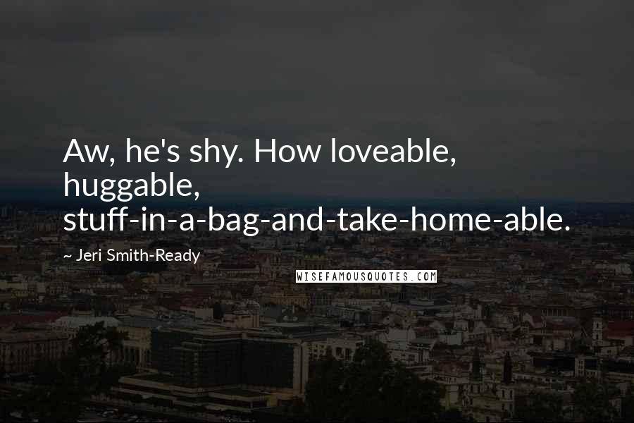 Jeri Smith-Ready Quotes: Aw, he's shy. How loveable, huggable, stuff-in-a-bag-and-take-home-able.