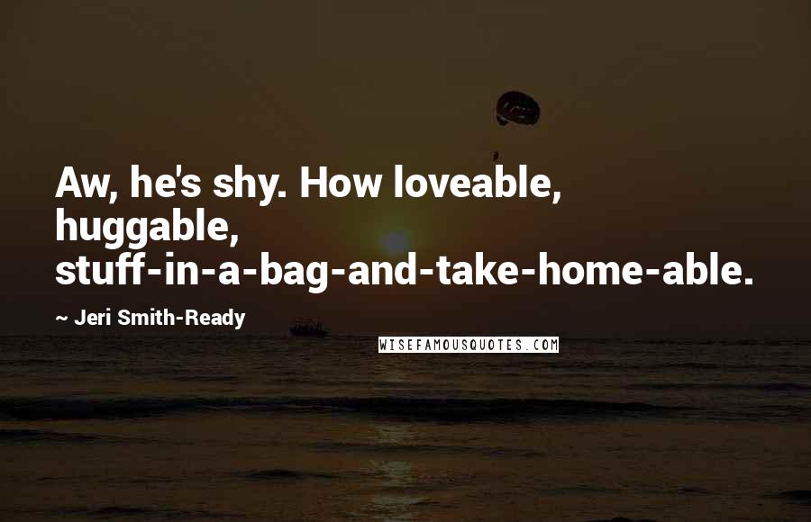 Jeri Smith-Ready Quotes: Aw, he's shy. How loveable, huggable, stuff-in-a-bag-and-take-home-able.