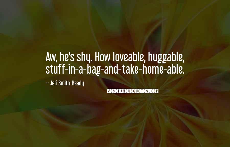 Jeri Smith-Ready Quotes: Aw, he's shy. How loveable, huggable, stuff-in-a-bag-and-take-home-able.