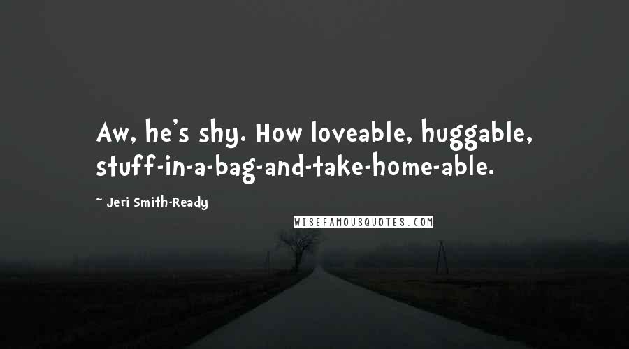 Jeri Smith-Ready Quotes: Aw, he's shy. How loveable, huggable, stuff-in-a-bag-and-take-home-able.