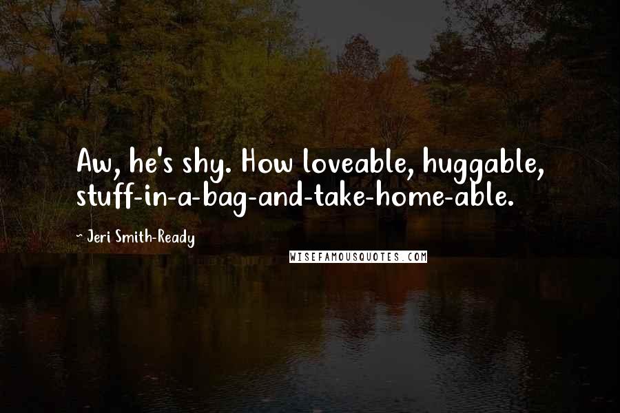 Jeri Smith-Ready Quotes: Aw, he's shy. How loveable, huggable, stuff-in-a-bag-and-take-home-able.