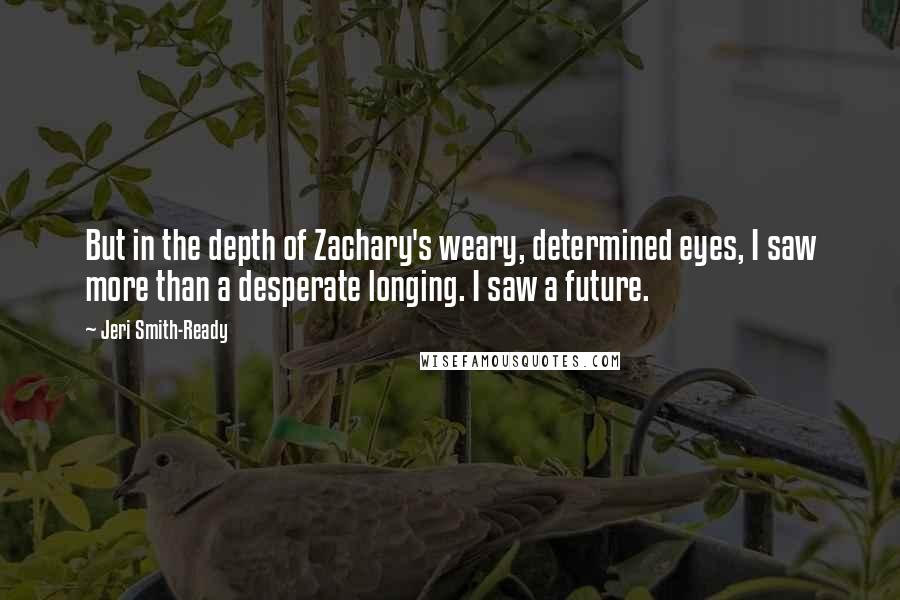 Jeri Smith-Ready Quotes: But in the depth of Zachary's weary, determined eyes, I saw more than a desperate longing. I saw a future.