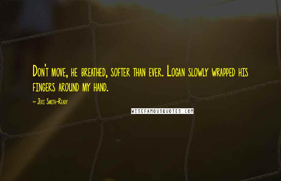 Jeri Smith-Ready Quotes: Don't move, he breathed, softer than ever. Logan slowly wrapped his fingers around my hand.