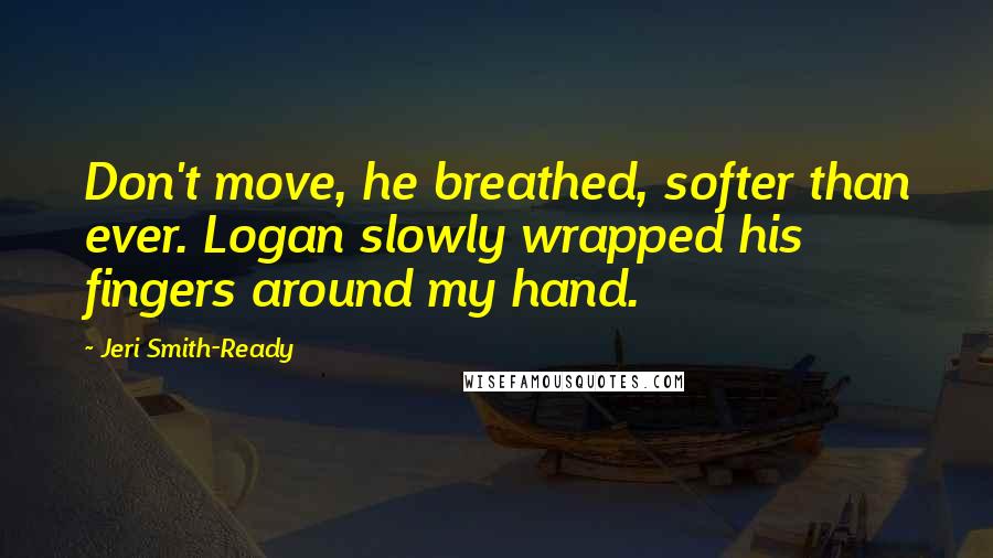 Jeri Smith-Ready Quotes: Don't move, he breathed, softer than ever. Logan slowly wrapped his fingers around my hand.